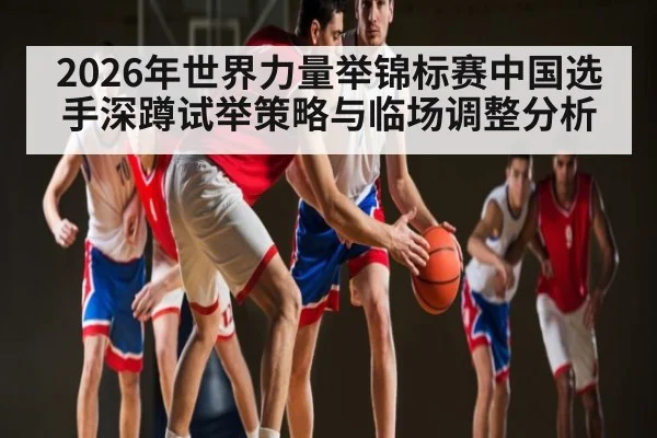 2026年世界力量举锦标赛中国选手深蹲试举策略与临场调整分析