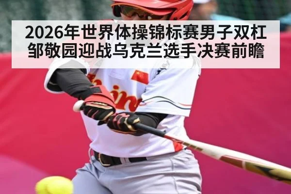 2026年世界体操锦标赛男子双杠邹敬园迎战乌克兰选手决赛前瞻