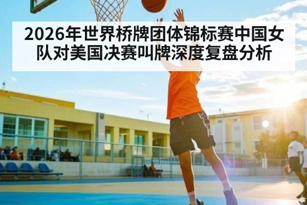 2026年世界桥牌团体锦标赛中国女队对美国决赛叫牌深度复盘分析